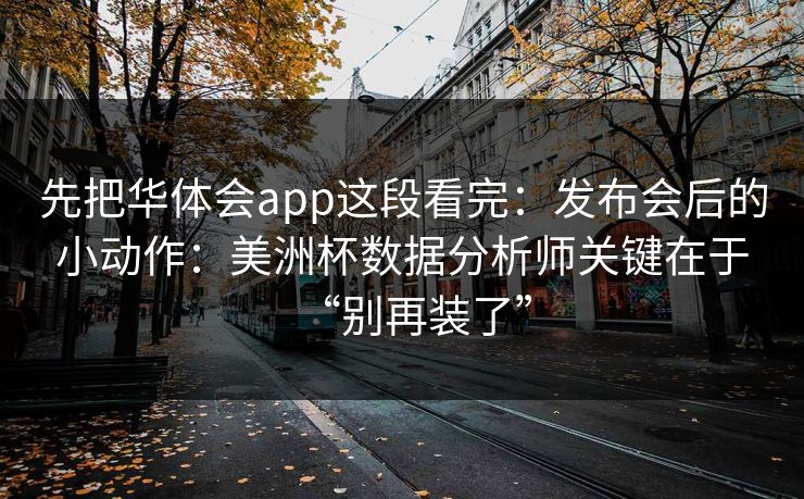 先把华体会app这段看完：发布会后的小动作：美洲杯数据分析师关键在于“别再装了”