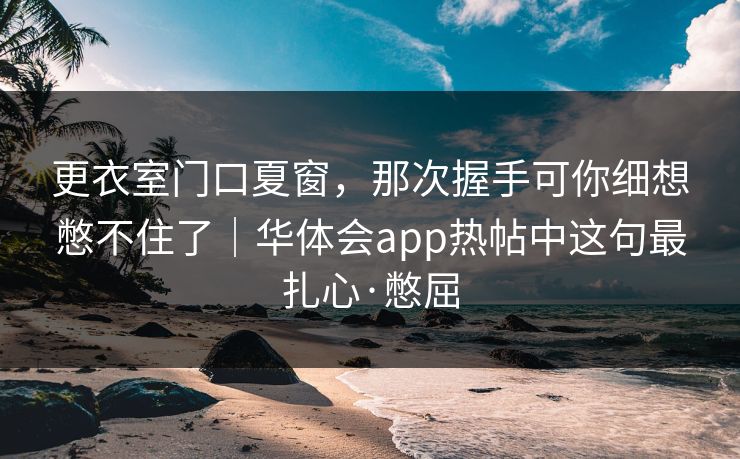 更衣室门口夏窗，那次握手可你细想憋不住了｜华体会app热帖中这句最扎心·憋屈