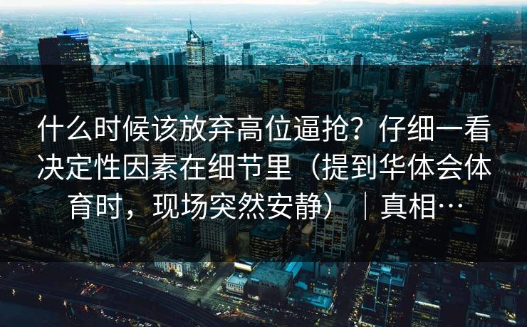什么时候该放弃高位逼抢？仔细一看决定性因素在细节里（提到华体会体育时，现场突然安静）｜真相…