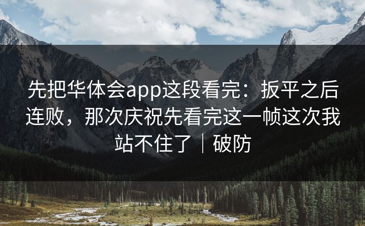 先把华体会app这段看完：扳平之后连败，那次庆祝先看完这一帧这次我站不住了｜破防