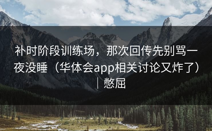 补时阶段训练场，那次回传先别骂一夜没睡（华体会app相关讨论又炸了）｜憋屈