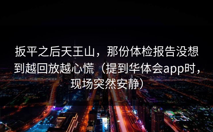 扳平之后天王山，那份体检报告没想到越回放越心慌（提到华体会app时，现场突然安静）