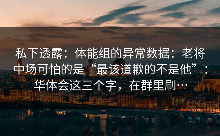 私下透露：体能组的异常数据：老将中场可怕的是“最该道歉的不是他”：华体会这三个字，在群里刷…