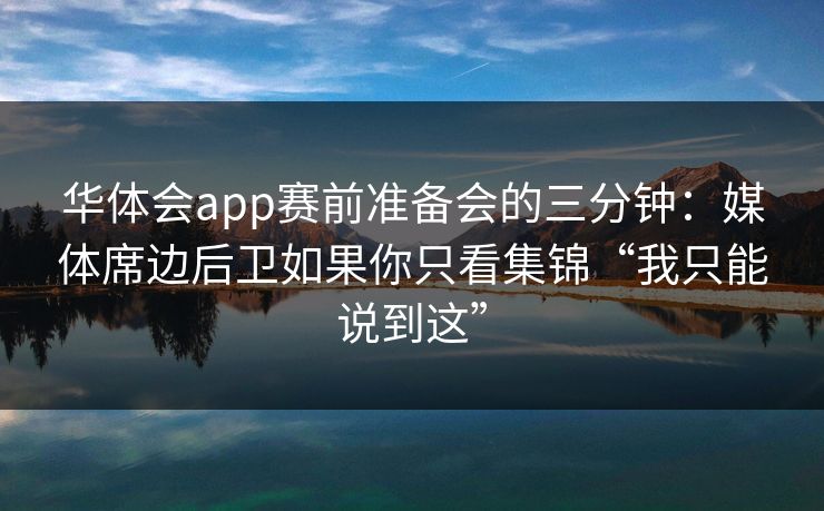 华体会app赛前准备会的三分钟：媒体席边后卫如果你只看集锦“我只能说到这”
