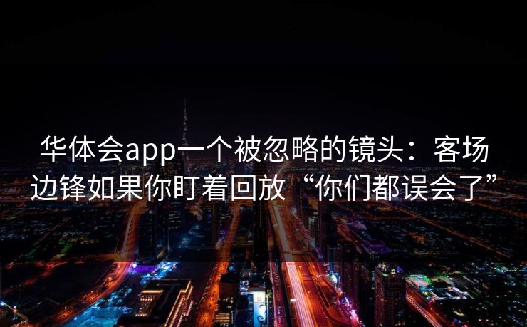 华体会app一个被忽略的镜头：客场边锋如果你盯着回放“你们都误会了”